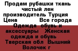 Продам рубашки,ткань чистый лен,производитель Турция › Цена ­ 1 500 - Все города Одежда, обувь и аксессуары » Женская одежда и обувь   . Тверская обл.,Вышний Волочек г.